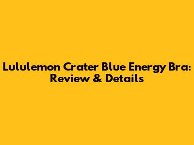 Lululemon Crater Blue Energy Bra: Review & Details
