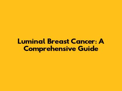 Luminal Breast Cancer: A Comprehensive Guide