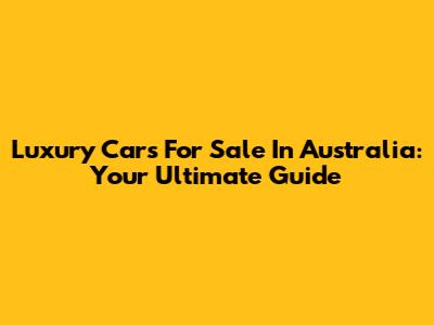 Luxury Cars For Sale In Australia: Your Ultimate Guide