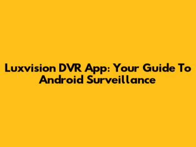Luxvision DVR App: Your Guide To Android Surveillance