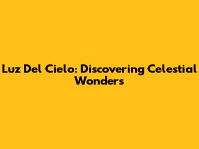 Luz Del Cielo: Discovering Celestial Wonders