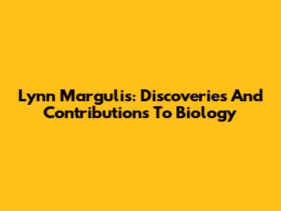 Lynn Margulis: Discoveries And Contributions To Biology