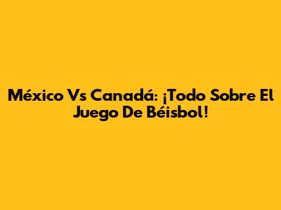 México Vs Canadá: ¡Todo Sobre El Juego De Béisbol!