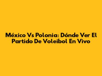 México Vs Polonia: Dónde Ver El Partido De Voleibol En Vivo