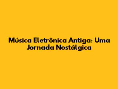 Música Eletrônica Antiga: Uma Jornada Nostálgica
