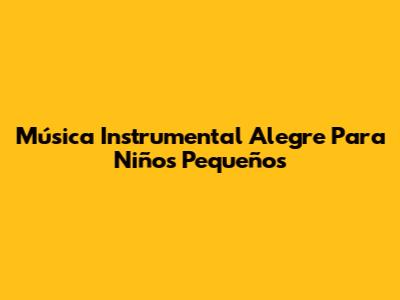 Música Instrumental Alegre Para Niños Pequeños