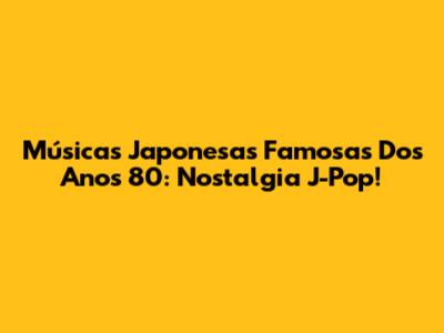 Músicas Japonesas Famosas Dos Anos 80: Nostalgia J-Pop!