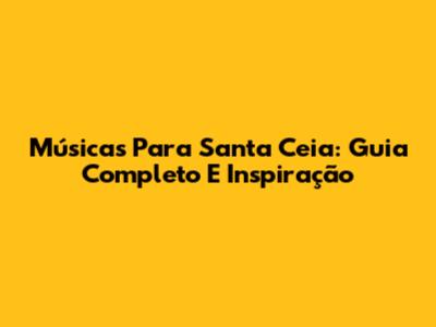 Músicas Para Santa Ceia: Guia Completo E Inspiração