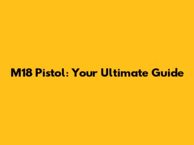 M18 Pistol: Your Ultimate Guide