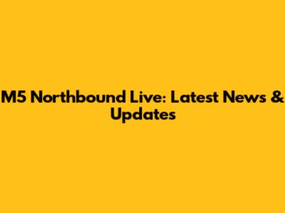 M5 Northbound Live: Latest News & Updates
