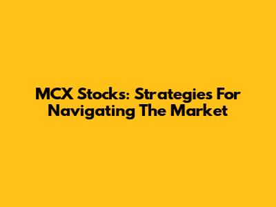 MCX Stocks: Strategies For Navigating The Market