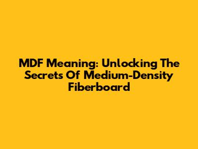 MDF Meaning: Unlocking The Secrets Of Medium-Density Fiberboard