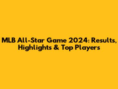MLB All-Star Game 2024: Results, Highlights & Top Players