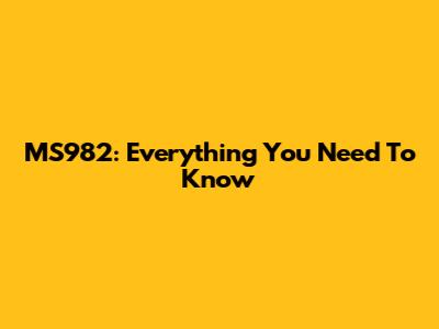 MS982: Everything You Need To Know