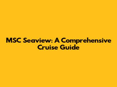 MSC Seaview: A Comprehensive Cruise Guide