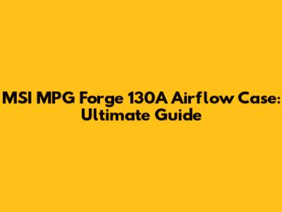 MSI MPG Forge 130A Airflow Case: Ultimate Guide