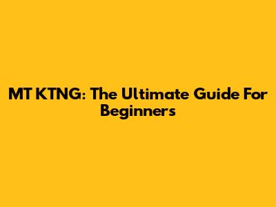 MT KTNG: The Ultimate Guide For Beginners