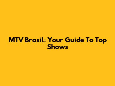 MTV Brasil: Your Guide To Top Shows