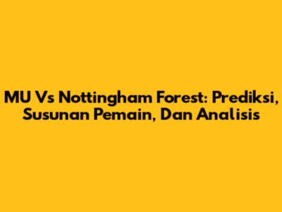 MU Vs Nottingham Forest: Prediksi, Susunan Pemain, Dan Analisis