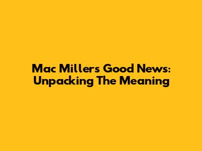 Mac Miller's "Good News": Unpacking The Meaning