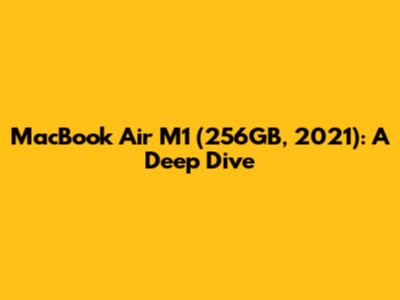MacBook Air M1 (256GB, 2021): A Deep Dive