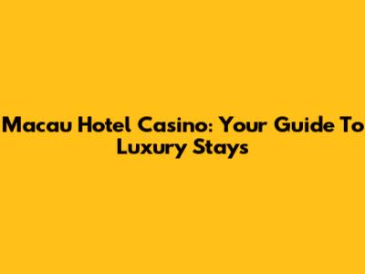 Macau Hotel Casino: Your Guide To Luxury Stays