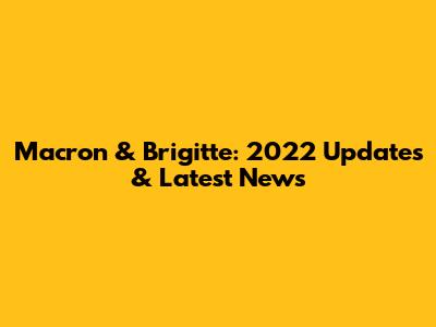Macron & Brigitte: 2022 Updates & Latest News