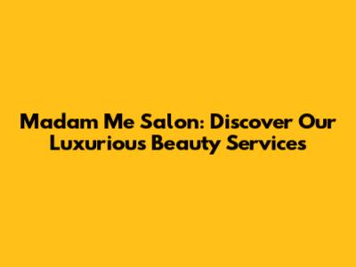 Madam Me Salon: Discover Our Luxurious Beauty Services