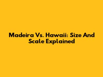 Madeira Vs. Hawaii: Size And Scale Explained