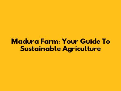 Madura Farm: Your Guide To Sustainable Agriculture
