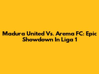 Madura United Vs. Arema FC: Epic Showdown In Liga 1