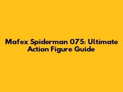 Mafex Spiderman 075: Ultimate Action Figure Guide