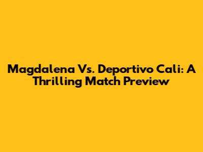 Magdalena Vs. Deportivo Cali: A Thrilling Match Preview