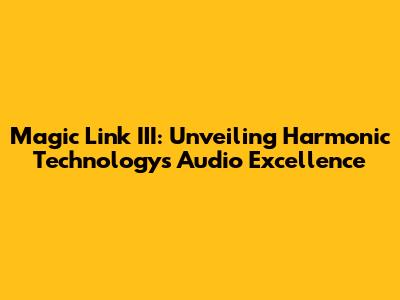 Magic Link III: Unveiling Harmonic Technology's Audio Excellence