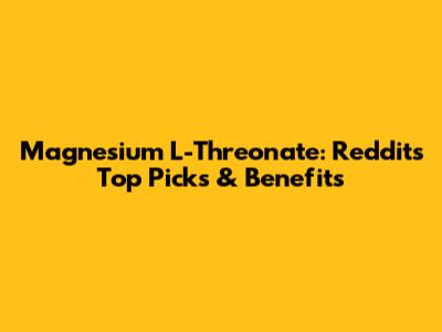 Magnesium L-Threonate: Reddit's Top Picks & Benefits