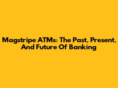 Magstripe ATMs: The Past, Present, And Future Of Banking