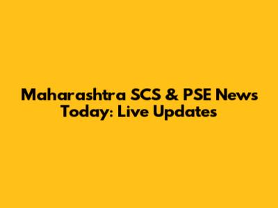 Maharashtra SCS & PSE News Today: Live Updates