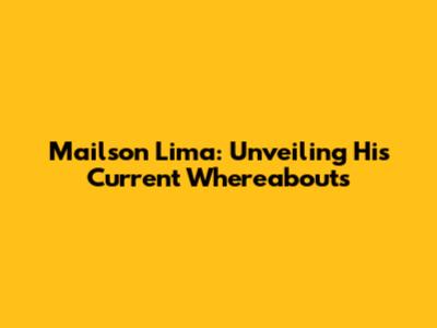Mailson Lima: Unveiling His Current Whereabouts
