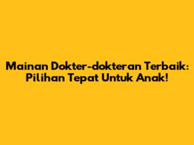 Mainan Dokter-dokteran Terbaik: Pilihan Tepat Untuk Anak!