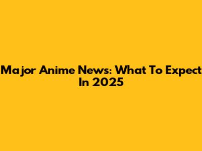 Major Anime News: What To Expect In 2025