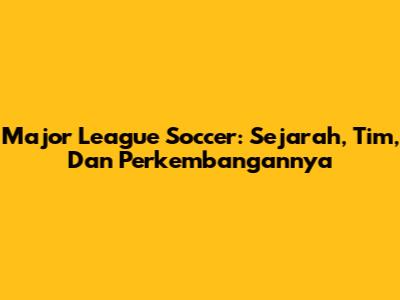 Major League Soccer: Sejarah, Tim, Dan Perkembangannya