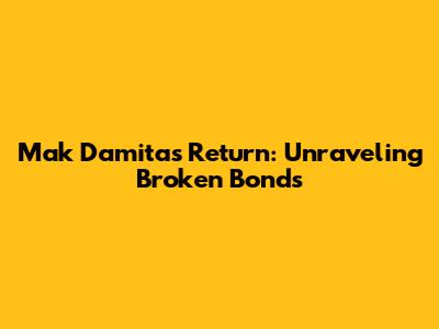 Mak Damita's Return: Unraveling Broken Bonds