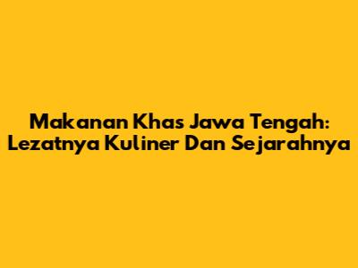 Makanan Khas Jawa Tengah: Lezatnya Kuliner Dan Sejarahnya