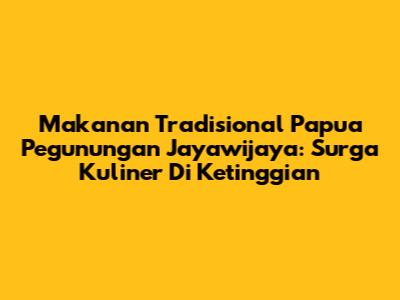 Makanan Tradisional Papua Pegunungan Jayawijaya: Surga Kuliner Di Ketinggian