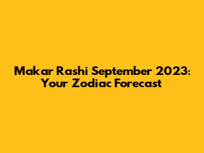 Makar Rashi September 2023: Your Zodiac Forecast