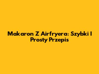 Makaron Z Airfryera: Szybki I Prosty Przepis
