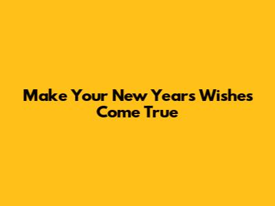 Make Your New Year's Wishes Come True