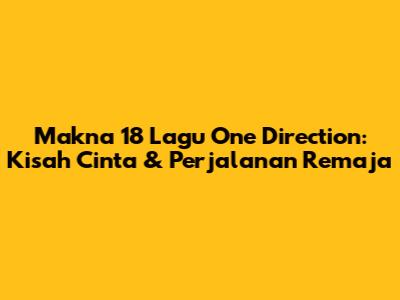 Makna 18 Lagu One Direction: Kisah Cinta & Perjalanan Remaja