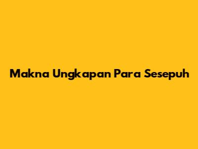Makna Ungkapan Para Sesepuh