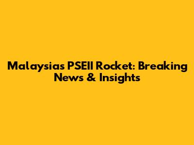 Malaysia's PSEII Rocket: Breaking News & Insights